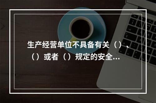 生产经营单位不具备有关（ ）、（ ）或者（ ）规定的安全生产