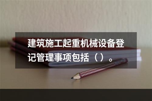 建筑施工起重机械设备登记管理事项包括（ ）。