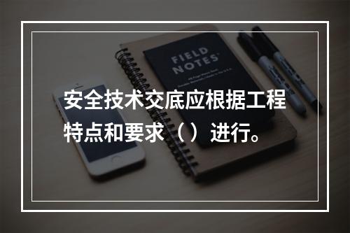 安全技术交底应根据工程特点和要求（ ）进行。