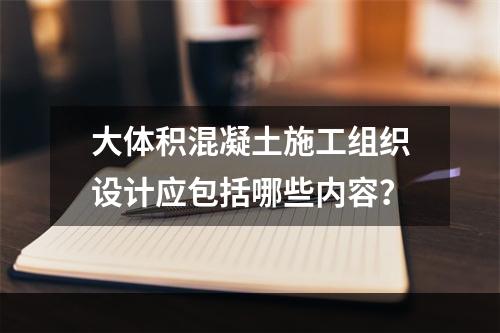 大体积混凝土施工组织设计应包括哪些内容？