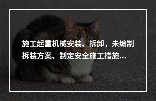 施工起重机械安装、拆卸，未编制拆装方案、制定安全施工措施的，