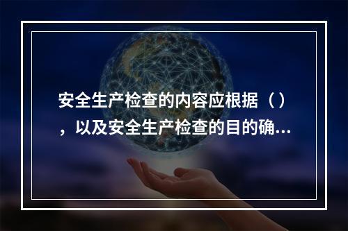 安全生产检查的内容应根据（ ），以及安全生产检查的目的确定。