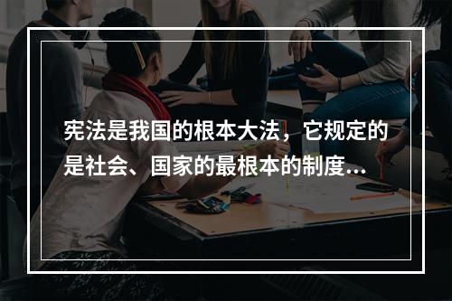 宪法是我国的根本大法，它规定的是社会、国家的最根本的制度、公