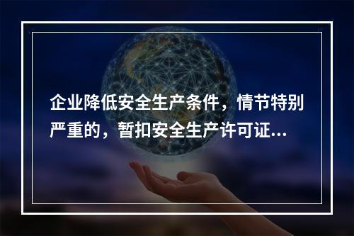 企业降低安全生产条件，情节特别严重的，暂扣安全生产许可证。（