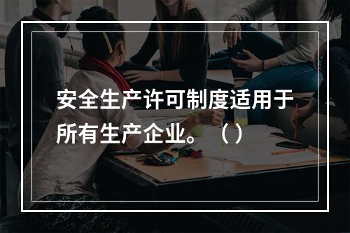 安全生产许可制度适用于所有生产企业。（ ）