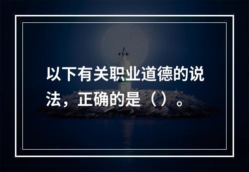 以下有关职业道德的说法，正确的是（ ）。