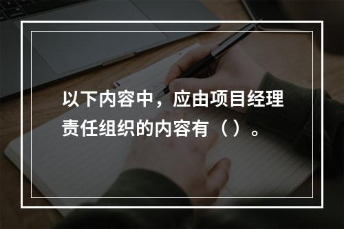 以下内容中，应由项目经理责任组织的内容有（ ）。