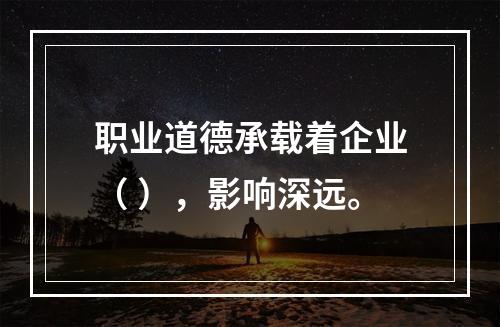 职业道德承载着企业（ ），影响深远。