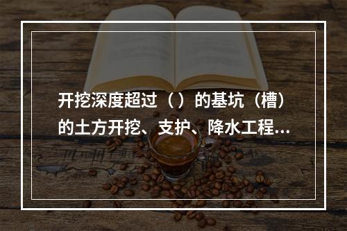 开挖深度超过（ ）的基坑（槽）的土方开挖、支护、降水工程，属