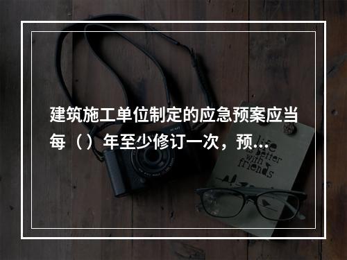 建筑施工单位制定的应急预案应当每（ ）年至少修订一次，预案修