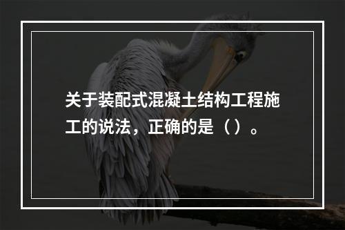 关于装配式混凝土结构工程施工的说法，正确的是（ ）。