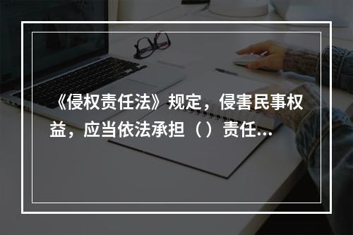 《侵权责任法》规定，侵害民事权益，应当依法承担（ ）责任。