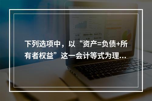 下列选项中，以“资产=负债+所有者权益”这一会计等式为理论依