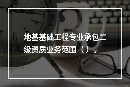 地基基础工程专业承包二级资质业务范围（ ）。