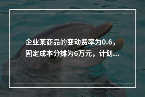 企业某商品的变动费率为0.6，固定成本分摊为6万元，计划期