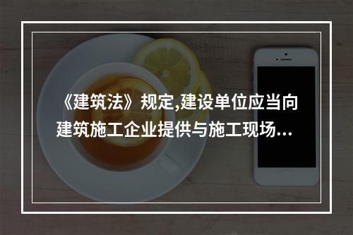 《建筑法》规定,建设单位应当向建筑施工企业提供与施工现场相关