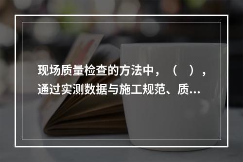 现场质量检查的方法中，（　），通过实测数据与施工规范、质量验