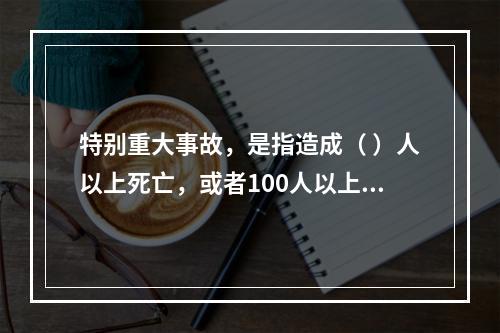 特别重大事故，是指造成（ ）人以上死亡，或者100人以上重伤