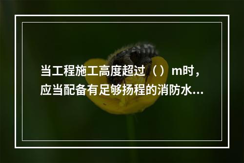 当工程施工高度超过（ ）m时，应当配备有足够扬程的消防水源和