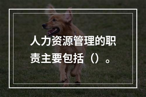 人力资源管理的职责主要包括（）。