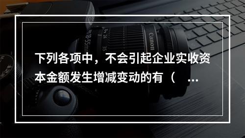 下列各项中，不会引起企业实收资本金额发生增减变动的有（　　）