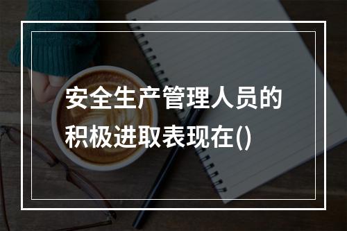 安全生产管理人员的积极进取表现在()