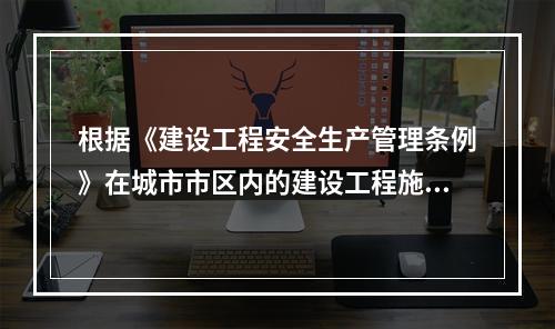 根据《建设工程安全生产管理条例》在城市市区内的建设工程施工单