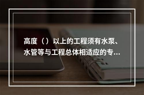 高度（ ）以上的工程须有水泵、水管等与工程总体相适应的专用消