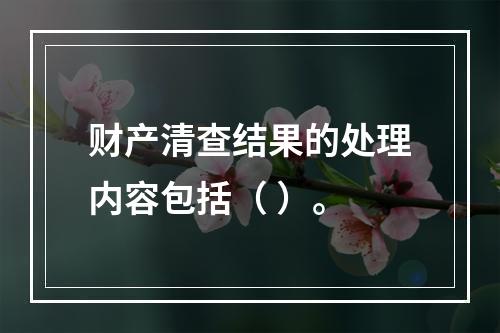 财产清查结果的处理内容包括（ ）。