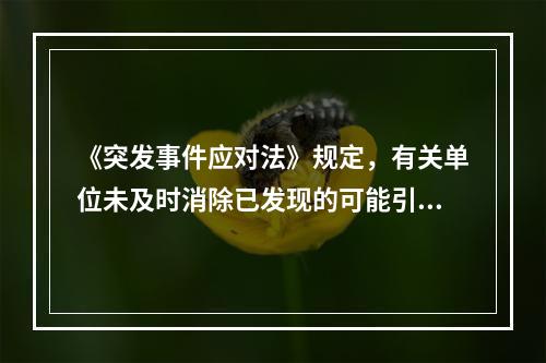 《突发事件应对法》规定，有关单位未及时消除已发现的可能引起突