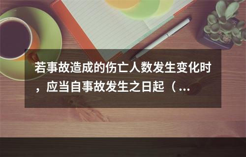 若事故造成的伤亡人数发生变化时，应当自事故发生之日起（ ）日