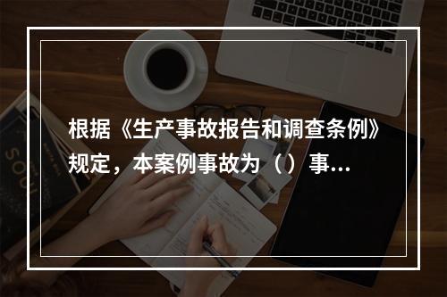 根据《生产事故报告和调查条例》规定，本案例事故为（ ）事故。