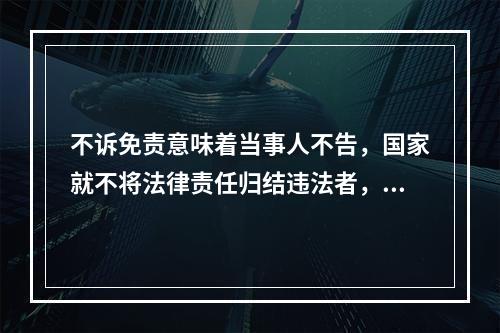 不诉免责意味着当事人不告，国家就不将法律责任归结违法者，亦即