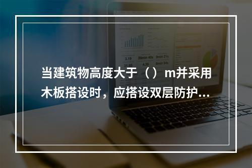 当建筑物高度大于（ ）m并采用木板搭设时，应搭设双层防护棚，