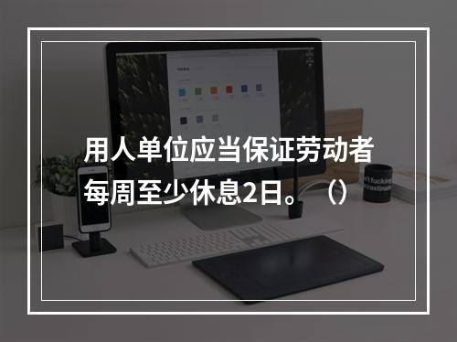 用人单位应当保证劳动者每周至少休息2日。（）