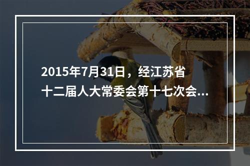 2015年7月31日，经江苏省十二届人大常委会第十七次会议审