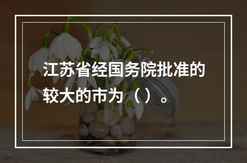 江苏省经国务院批准的较大的市为（ ）。