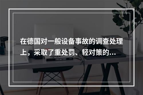 在德国对一般设备事故的调查处理上，采取了重处罚、轻对策的原则