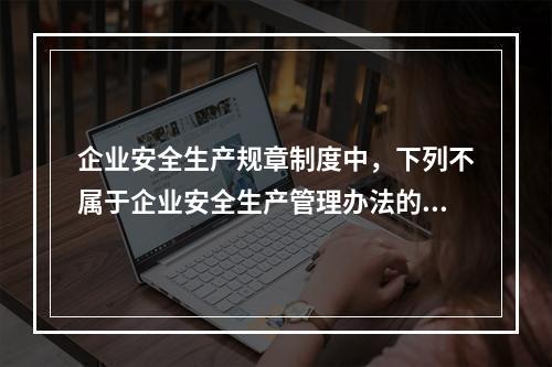 企业安全生产规章制度中，下列不属于企业安全生产管理办法的是（