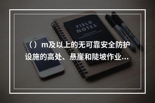 （ ）m及以上的无可靠安全防护设施的高处、悬崖和陡坡作业时，