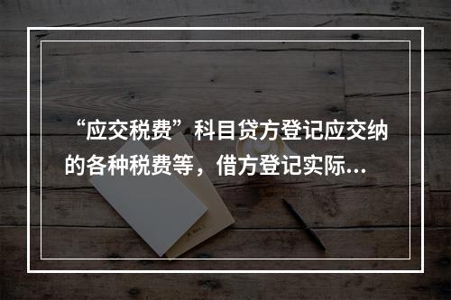 “应交税费”科目贷方登记应交纳的各种税费等，借方登记实际交纳