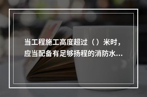 当工程施工高度超过（ ）米时，应当配备有足够扬程的消防水源和