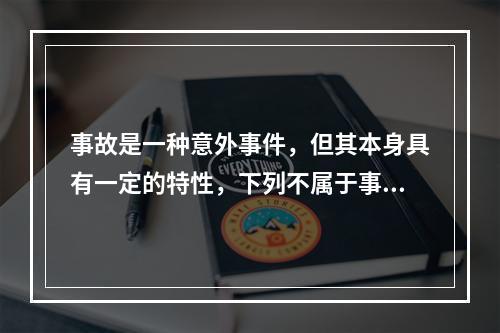 事故是一种意外事件，但其本身具有一定的特性，下列不属于事故的