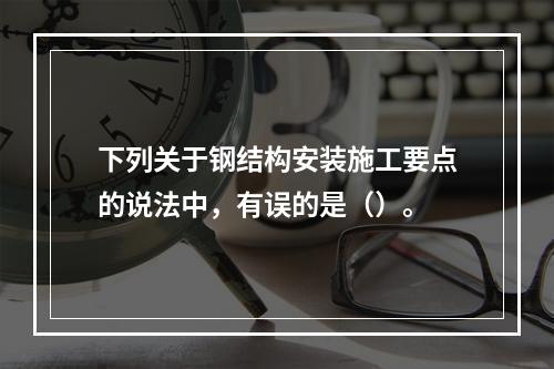 下列关于钢结构安装施工要点的说法中，有误的是（）。