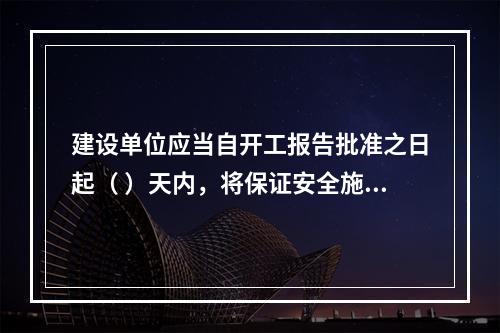 建设单位应当自开工报告批准之日起（ ）天内，将保证安全施工的