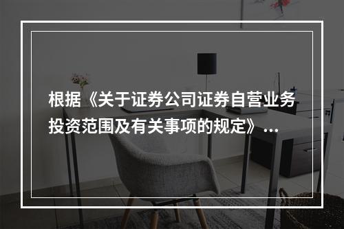 根据《关于证券公司证券自营业务投资范围及有关事项的规定》，我