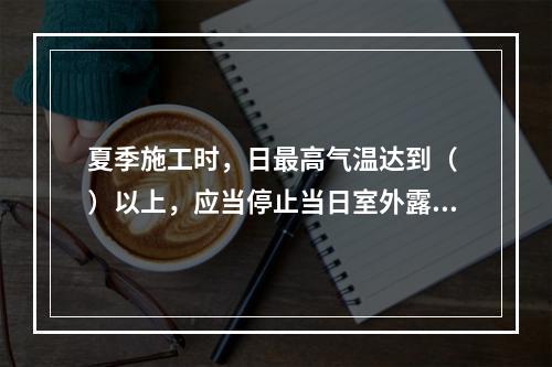 夏季施工时，日最高气温达到（ ）以上，应当停止当日室外露天作