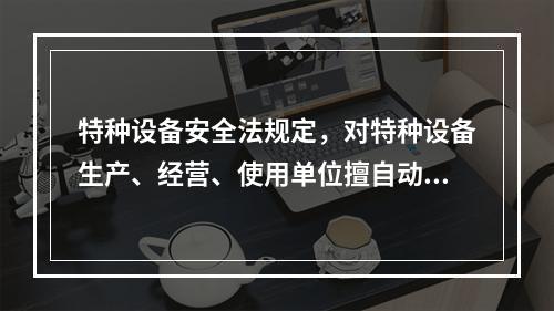 特种设备安全法规定，对特种设备生产、经营、使用单位擅自动用、