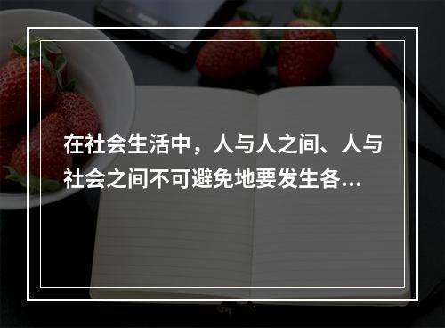 在社会生活中，人与人之间、人与社会之间不可避免地要发生各种矛