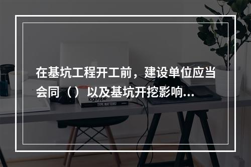 在基坑工程开工前，建设单位应当会同（ ）以及基坑开挖影响范围